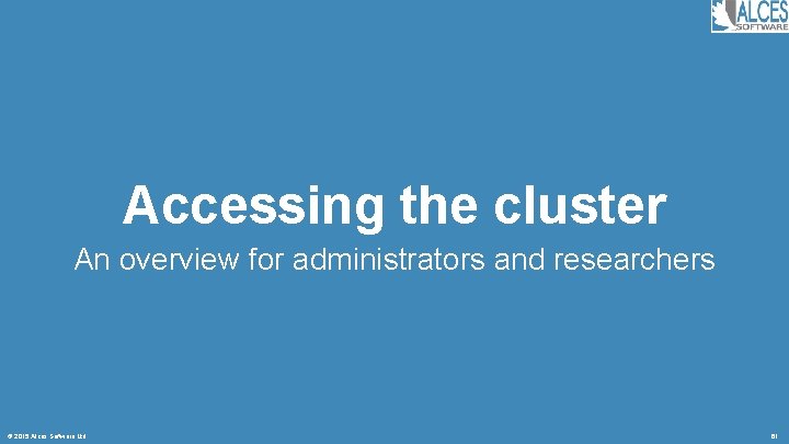 Accessing the cluster An overview for administrators and researchers © 2015 Alces Software Ltd