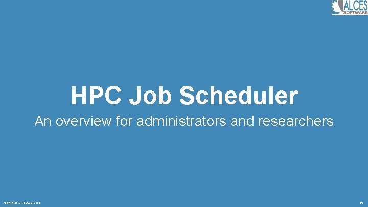 HPC Job Scheduler An overview for administrators and researchers © 2015 Alces Software Ltd