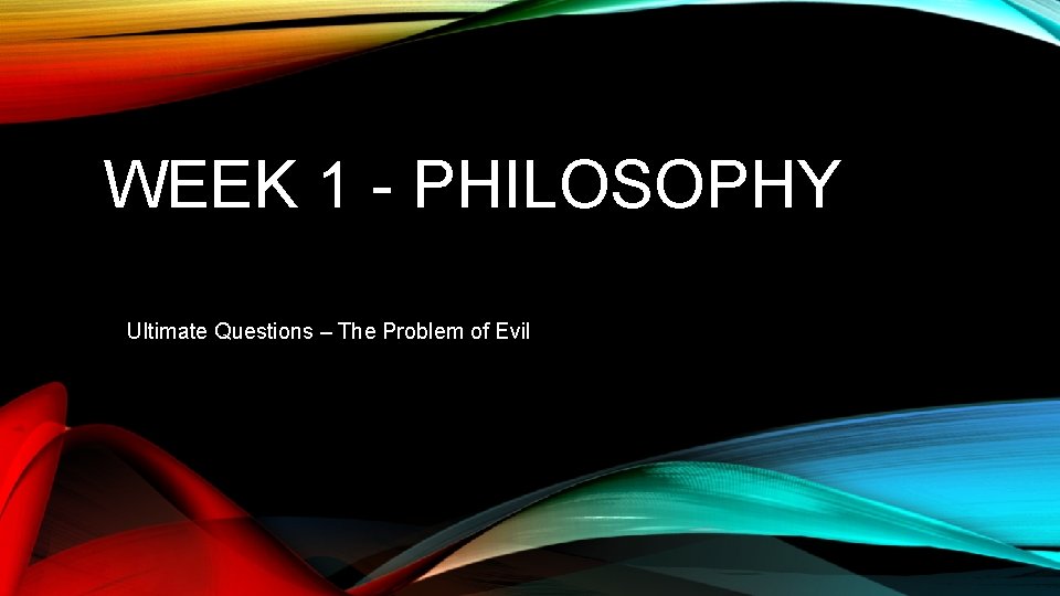 WEEK 1 - PHILOSOPHY Ultimate Questions – The Problem of Evil 