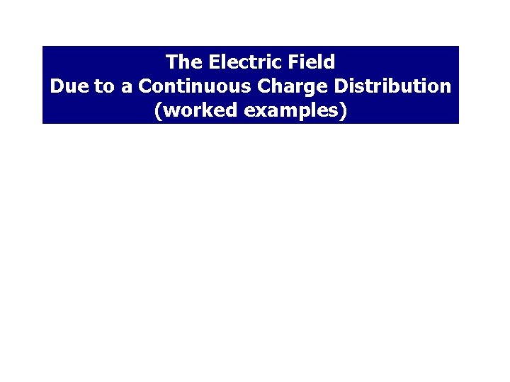 The Electric Field Due to a Continuous Charge Distribution (worked examples) 