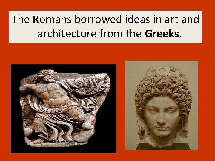 The Romans borrowed ideas in art and architecture from the Greeks. 