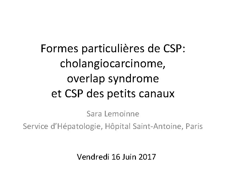 Formes particulières de CSP: cholangiocarcinome, overlap syndrome et CSP des petits canaux Sara Lemoinne