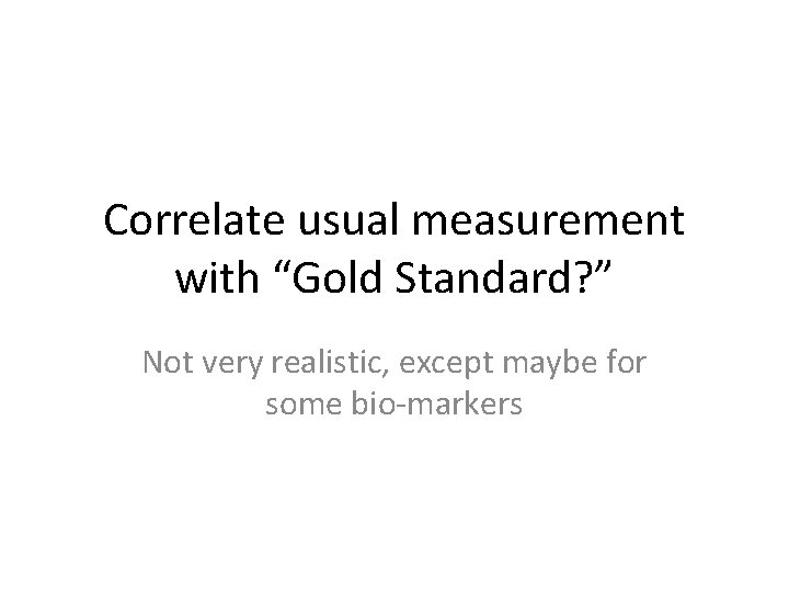 Correlate usual measurement with “Gold Standard? ” Not very realistic, except maybe for some