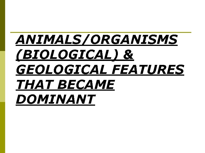  ANIMALS/ORGANISMS (BIOLOGICAL) & GEOLOGICAL FEATURES THAT BECAME DOMINANT 