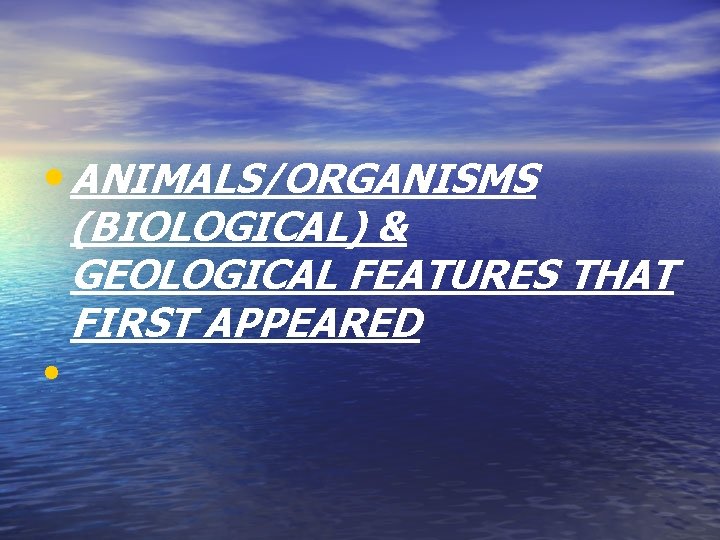  • ANIMALS/ORGANISMS (BIOLOGICAL) & GEOLOGICAL FEATURES THAT FIRST APPEARED • 