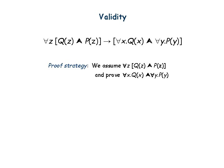 Validity z [Q(z) P(z)] → [ x. Q(x) y. P(y)] Proof strategy: We assume