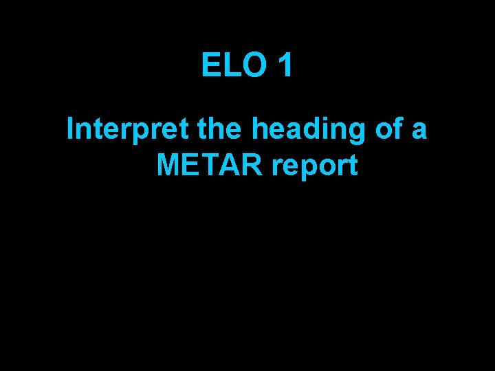 ELO 1 Interpret the heading of a METAR report 