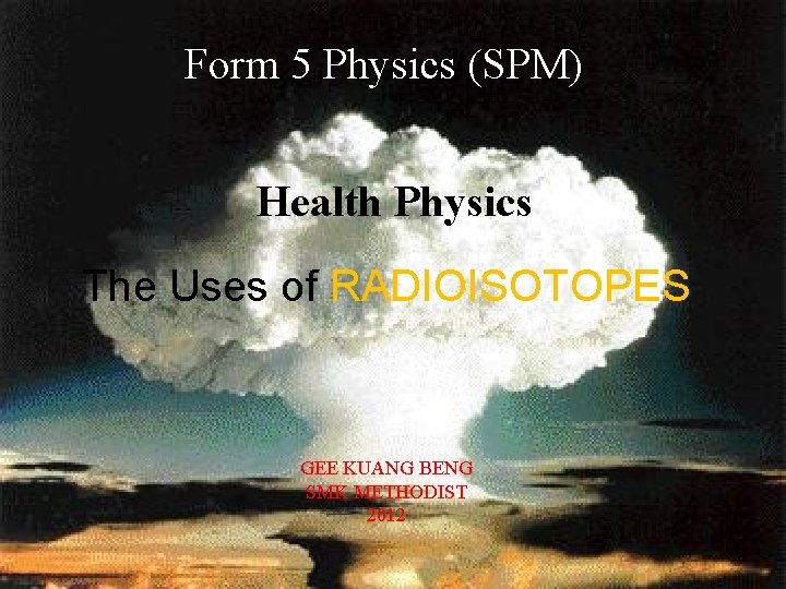 Form 5 Physics (SPM) Health Physics The Uses of RADIOISOTOPES GEE KUANG BENG SMK Form 5 Physics (SPM) Health Physics The Uses of RADIOISOTOPES GEE KUANG BENG SMK