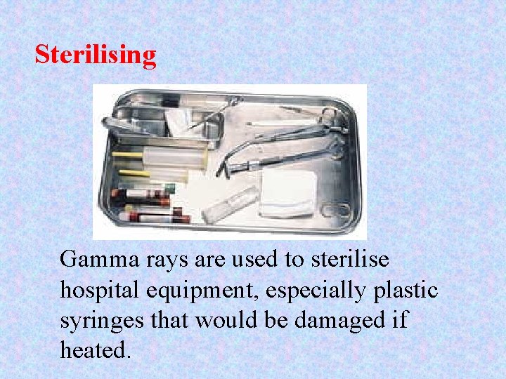 Sterilising Gamma rays are used to sterilise hospital equipment, especially plastic syringes that would Sterilising Gamma rays are used to sterilise hospital equipment, especially plastic syringes that would