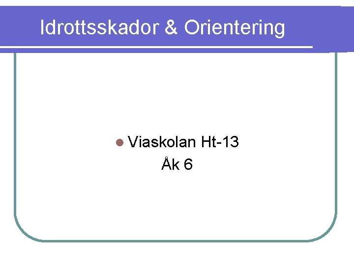 Idrottsskador & Orientering Viaskolan Åk 6 Ht-13 
