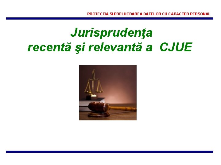PROTECTIA SI PRELUCRAREA DATELOR CU CARACTER PERSONAL Jurisprudenţa recentă şi relevantă a CJUE 