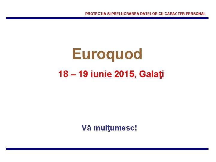 PROTECTIA SI PRELUCRAREA DATELOR CU CARACTER PERSONAL Euroquod 18 – 19 iunie 2015, Galaţi