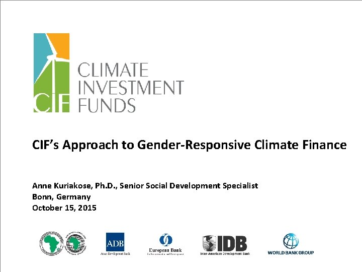 CIF’s Approach to Gender-Responsive Climate Finance Anne Kuriakose, Ph. D. , Senior Social Development