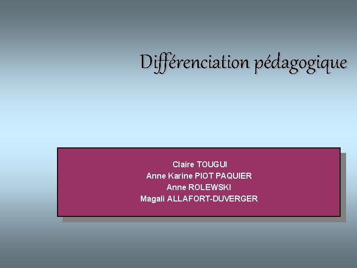  Différenciation pédagogique Claire TOUGUI Anne Karine PIOT PAQUIER Anne ROLEWSKI Magali ALLAFORT-DUVERGER 