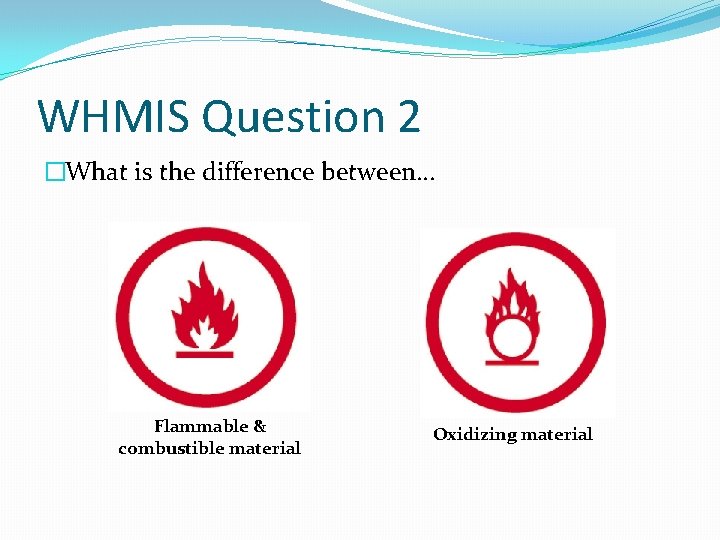 WHMIS Question 2 �What is the difference between… Flammable & combustible material Oxidizing material