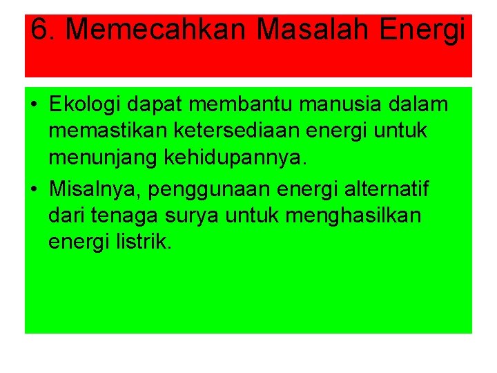 6. Memecahkan Masalah Energi • Ekologi dapat membantu manusia dalam memastikan ketersediaan energi untuk
