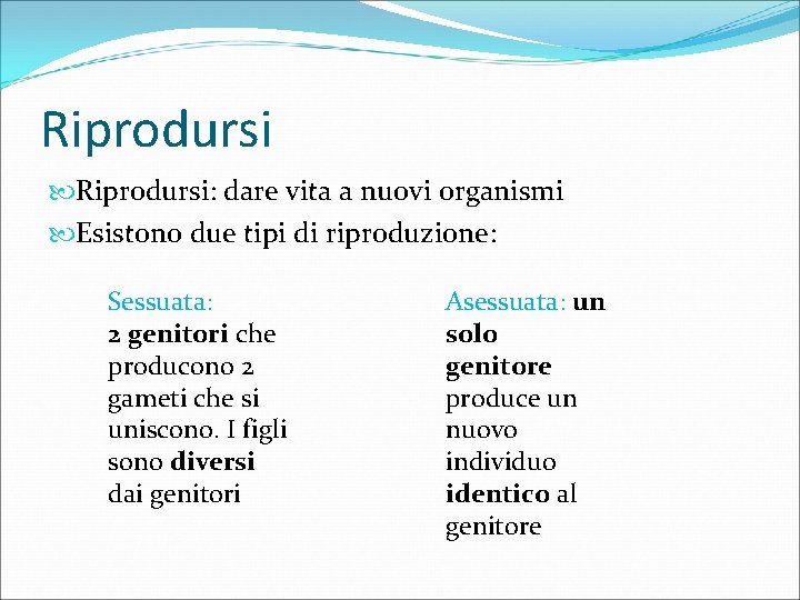 Riprodursi: dare vita a nuovi organismi Esistono due tipi di riproduzione: Sessuata: 2 genitori