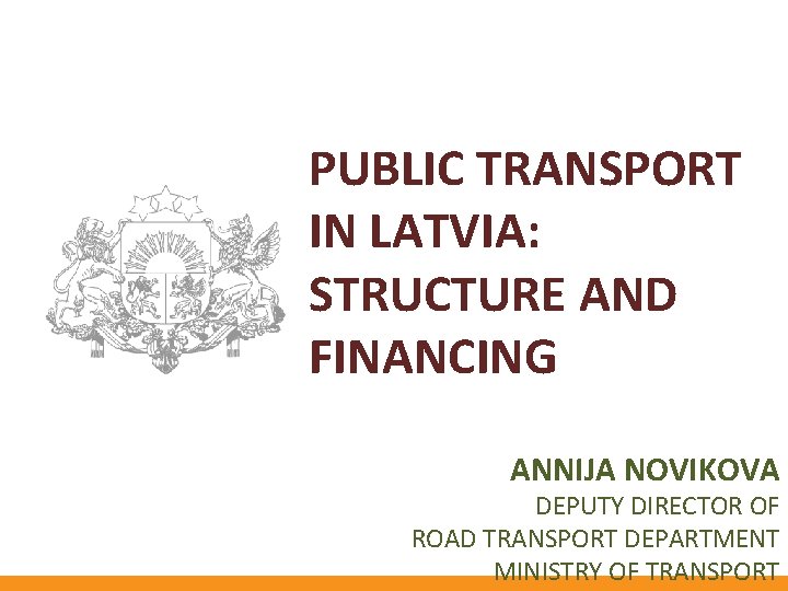 PUBLIC TRANSPORT IN LATVIA: STRUCTURE AND FINANCING ANNIJA NOVIKOVA DEPUTY DIRECTOR OF ROAD TRANSPORT