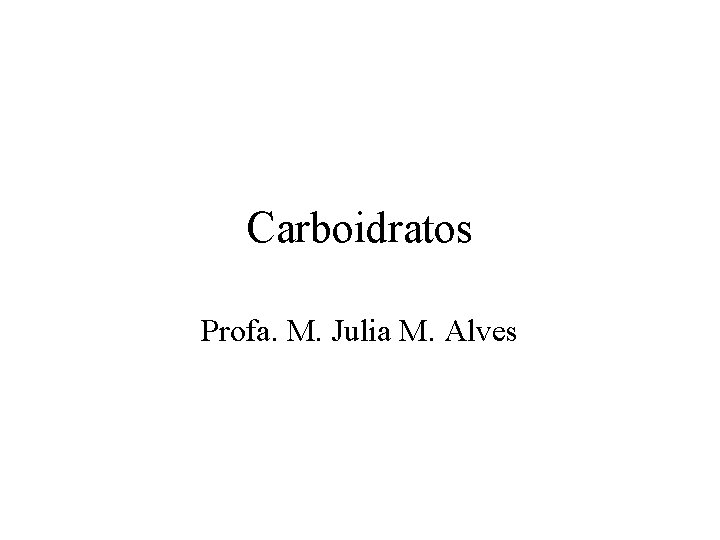 Carboidratos Profa. M. Julia M. Alves 