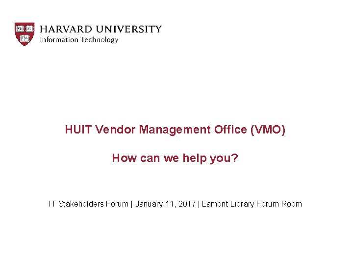 HUIT Vendor Management Office (VMO) How can we help you? IT Stakeholders Forum |