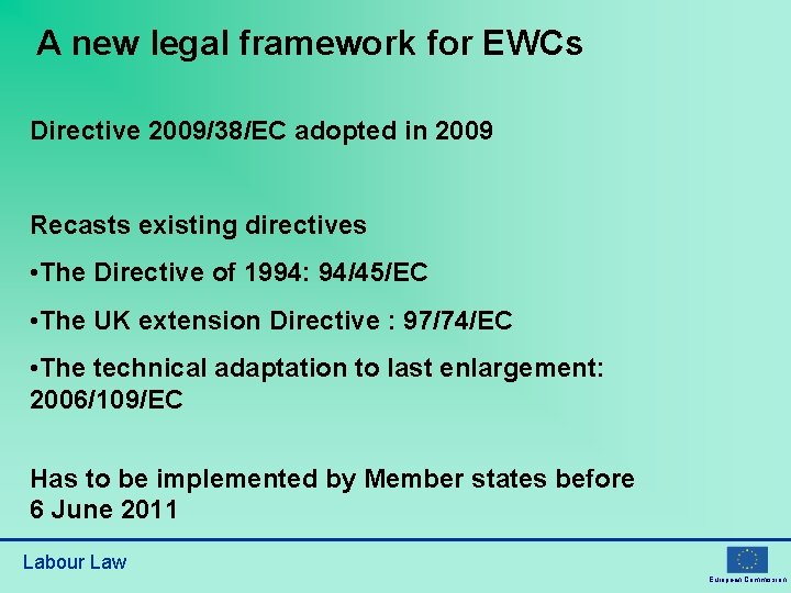 A new legal framework for EWCs Directive 2009/38/EC adopted in 2009 Recasts existing directives