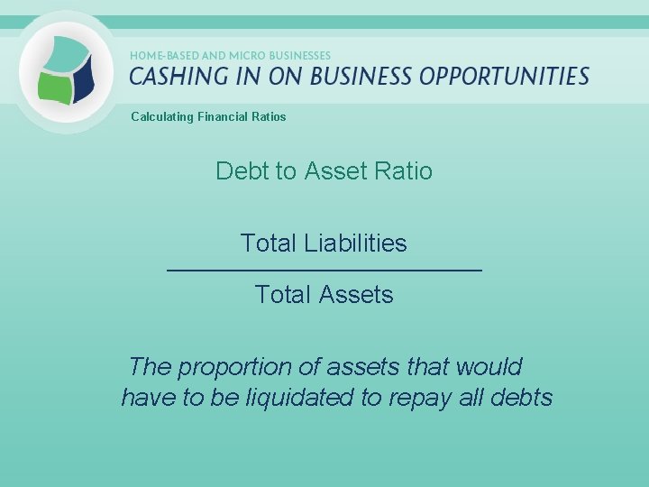 Calculating Financial Ratios Debt to Asset Ratio Total Liabilities _____________________________ Total Assets The proportion