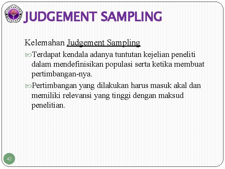 JUDGEMENT SAMPLING Kelemahan Judgement Sampling Terdapat kendala adanya tuntutan kejelian peneliti dalam mendefinisikan populasi