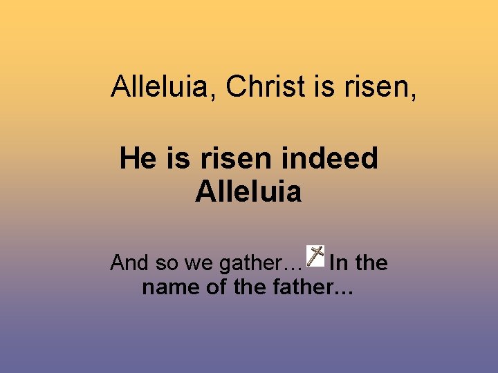 Alleluia, Christ is risen, He is risen indeed Alleluia And so we gather… In