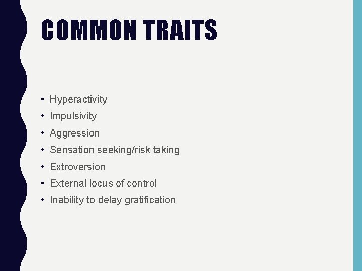 COMMON TRAITS • Hyperactivity • Impulsivity • Aggression • Sensation seeking/risk taking • Extroversion