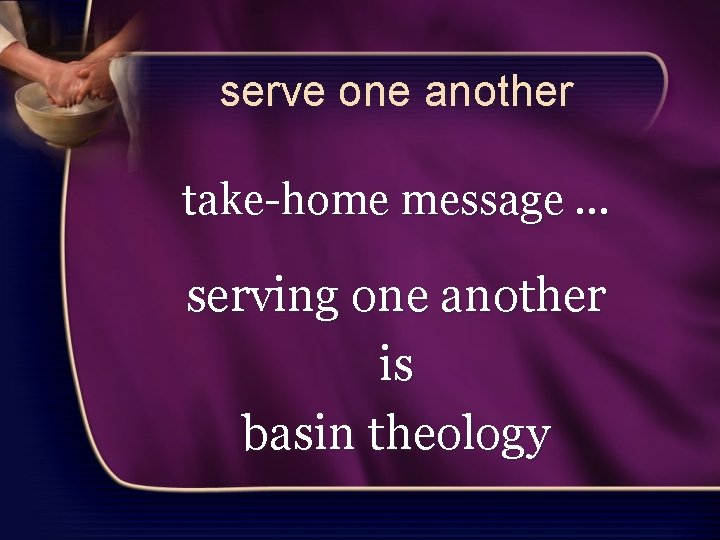 serve one another take-home message … serving one another is basin theology 