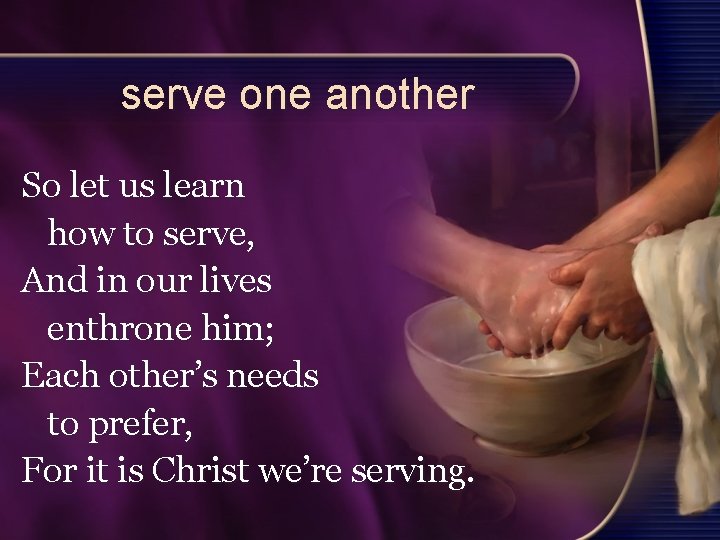 serve one another So let us learn how to serve, And in our lives