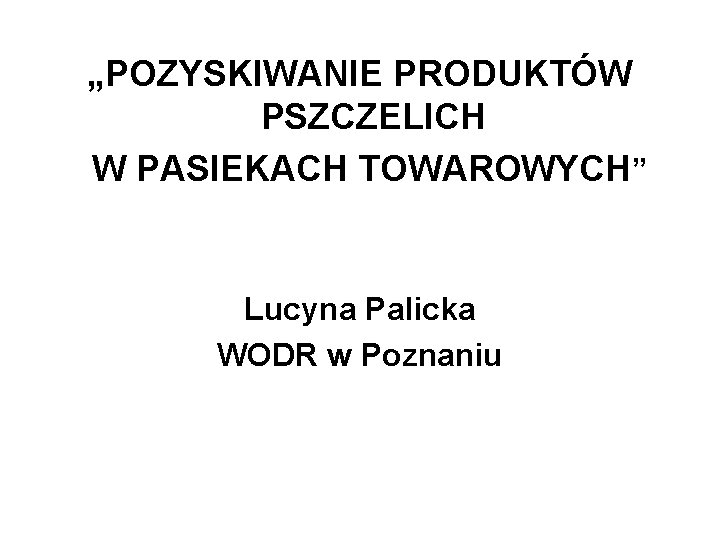 „POZYSKIWANIE PRODUKTÓW PSZCZELICH W PASIEKACH TOWAROWYCH” Lucyna Palicka WODR w Poznaniu 