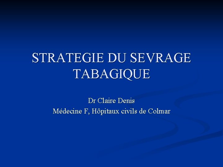 STRATEGIE DU SEVRAGE TABAGIQUE Dr Claire Denis Médecine F, Hôpitaux civils de Colmar 