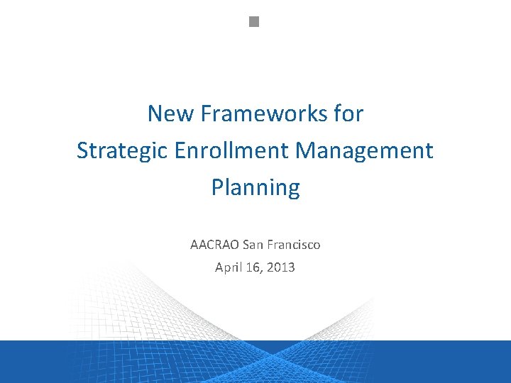 New Frameworks for Strategic Enrollment Management Planning AACRAO San Francisco April 16, 2013 