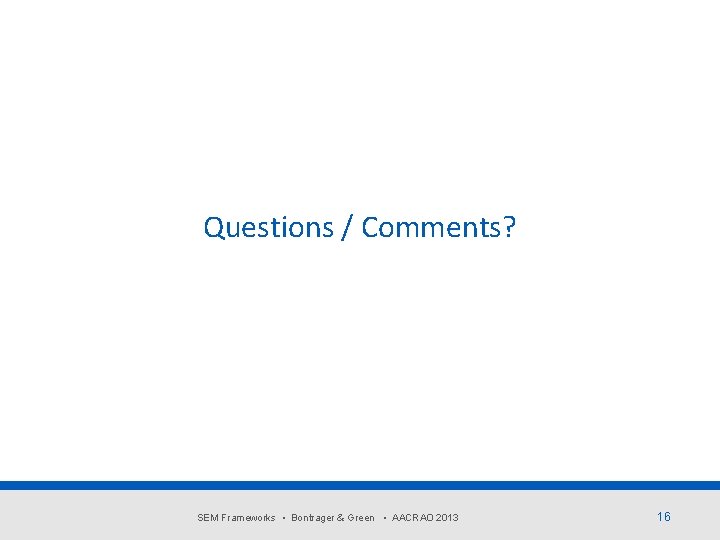 Questions / Comments? SEM Frameworks • Bontrager & Green • AACRAO 2013 16 