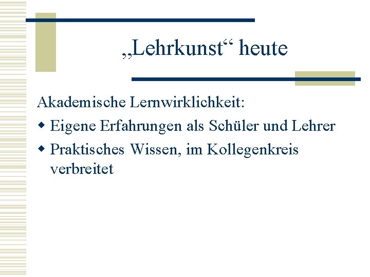 „Lehrkunst“ heute Akademische Lernwirklichkeit: w Eigene Erfahrungen als Schüler und Lehrer w Praktisches Wissen,