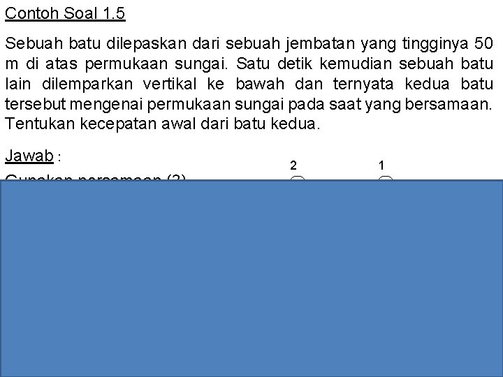 Contoh Soal 1. 5 Sebuah batu dilepaskan dari sebuah jembatan yang tingginya 50 m