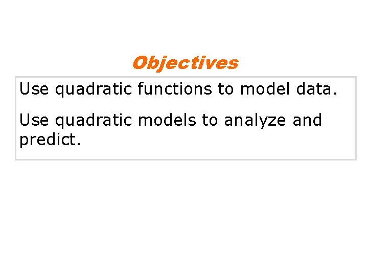 Objectives Use quadratic functions to model data. Use quadratic models to analyze and predict.