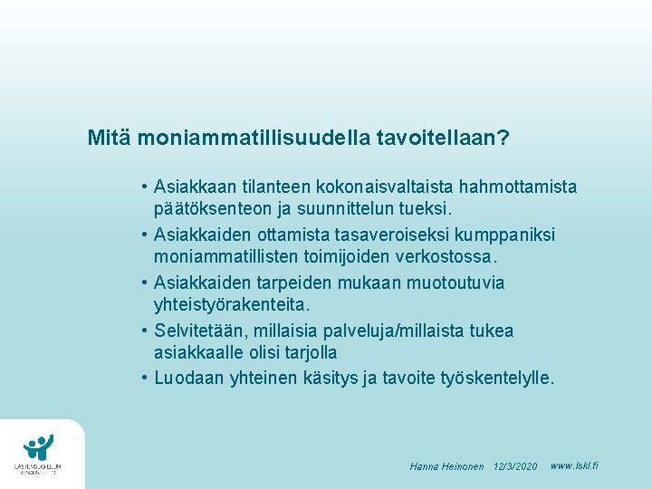 Mitä moniammatillisuudella tavoitellaan? • Asiakkaan tilanteen kokonaisvaltaista hahmottamista päätöksenteon ja suunnittelun tueksi. • Asiakkaiden