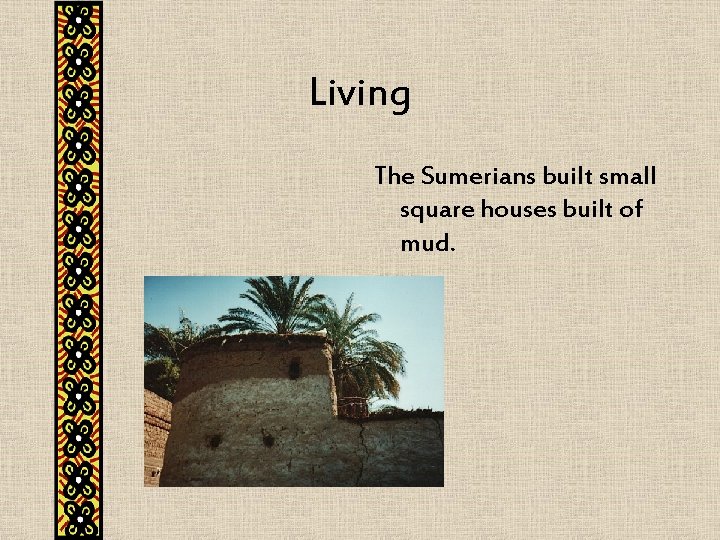 Living The Sumerians built small square houses built of mud. 