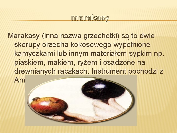 marakasy Marakasy (inna nazwa grzechotki) są to dwie skorupy orzecha kokosowego wypełnione kamyczkami lub