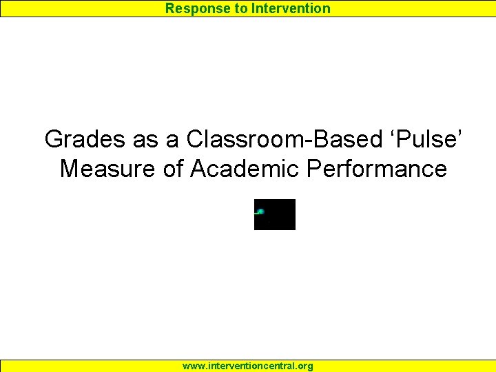 Response to Intervention Grades as a Classroom-Based ‘Pulse’ Measure of Academic Performance www. interventioncentral.