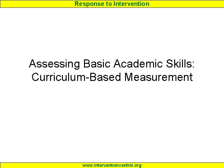Response to Intervention Assessing Basic Academic Skills: Curriculum-Based Measurement www. interventioncentral. org 