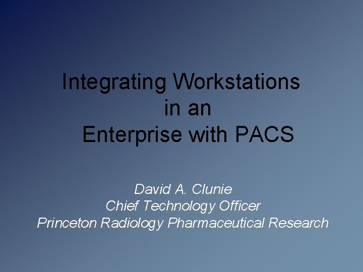 Integrating Workstations in an Enterprise with PACS David A. Clunie Chief Technology Officer Princeton