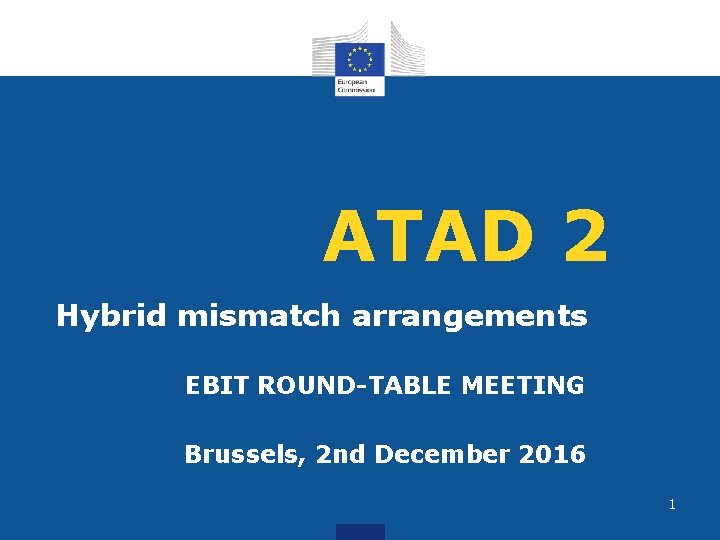 ATAD 2 Hybrid mismatch arrangements EBIT ROUND-TABLE MEETING Brussels, 2 nd December 2016 1