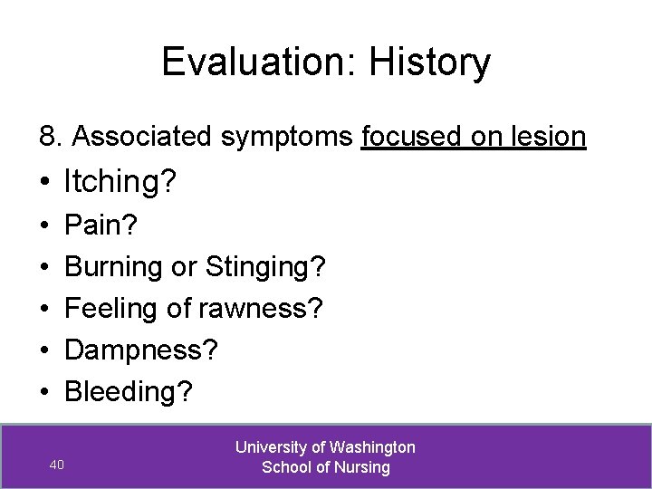Evaluation: History 8. Associated symptoms focused on lesion • Itching? • • • Pain?