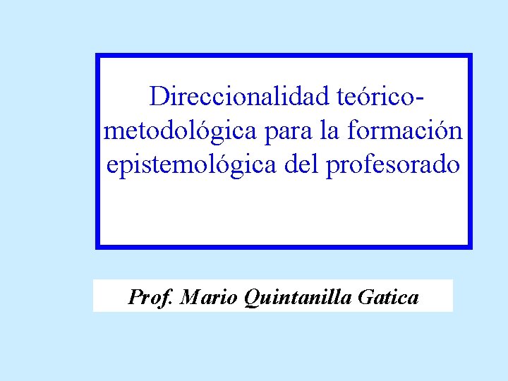  Direccionalidad teóricometodológica para la formación epistemológica del profesorado Prof. Mario Quintanilla Gatica 