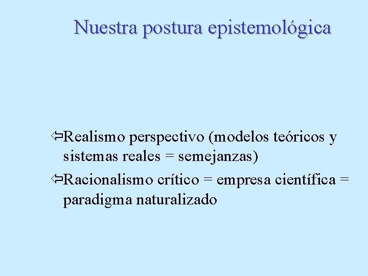 Nuestra postura epistemológica ïRealismo perspectivo (modelos teóricos y sistemas reales = semejanzas) ïRacionalismo crítico