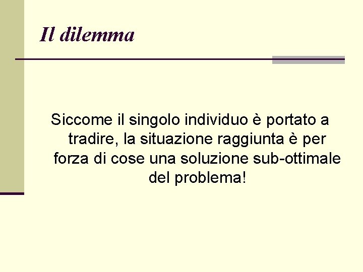 Il dilemma Siccome il singolo individuo è portato a tradire, la situazione raggiunta è