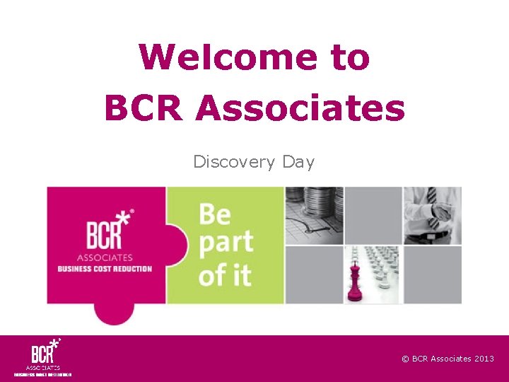 Welcome to BCR Associates Discovery Day © BCR Associates 2013 